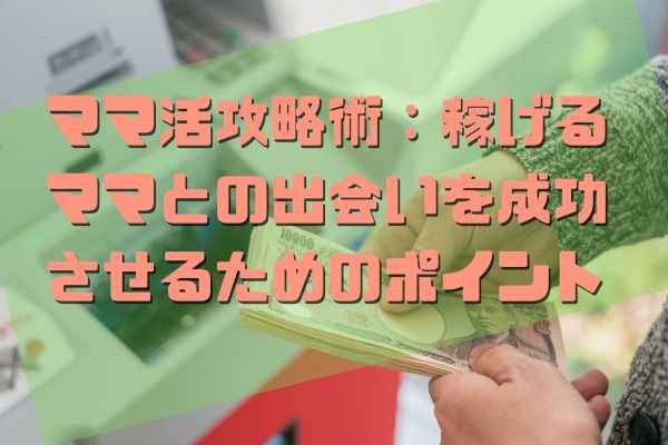 ママ活攻略術：稼げるママとの出会いを成功させるためのポイント