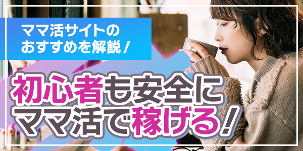 ママ活サイトのおすすめを解説！初心者も安全にママ活で稼げる！